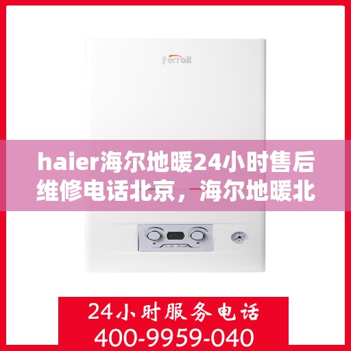 haier海尔地暖24小时售后维修电话北京，海尔地暖北京24小时专业售后维修服务电话