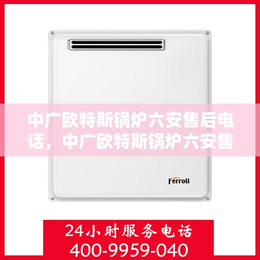 中广欧特斯锅炉六安售后电话，中广欧特斯锅炉六安售后服务中心联系电话