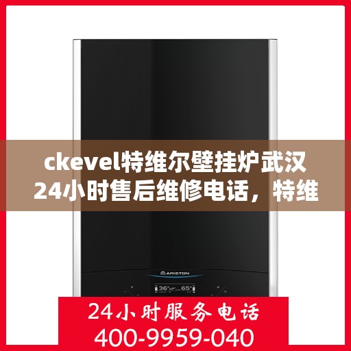 ckevel特维尔壁挂炉武汉24小时售后维修电话，特维尔壁挂炉武汉售后维修电话，全天候专业服务保障您的温暖供应