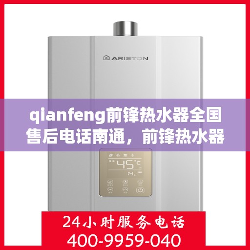 qianfeng前锋热水器全国售后电话南通，前锋热水器全国售后电话南通服务热线及售后维修指南