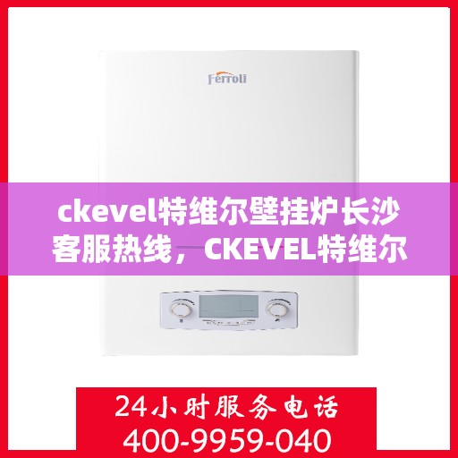 ckevel特维尔壁挂炉长沙客服热线，CKEVEL特维尔壁挂炉长沙客服热线，专业支持与贴心服务