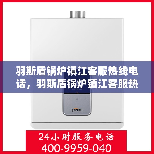 羽斯盾锅炉镇江客服热线电话，羽斯盾锅炉镇江客服热线电话号码公布