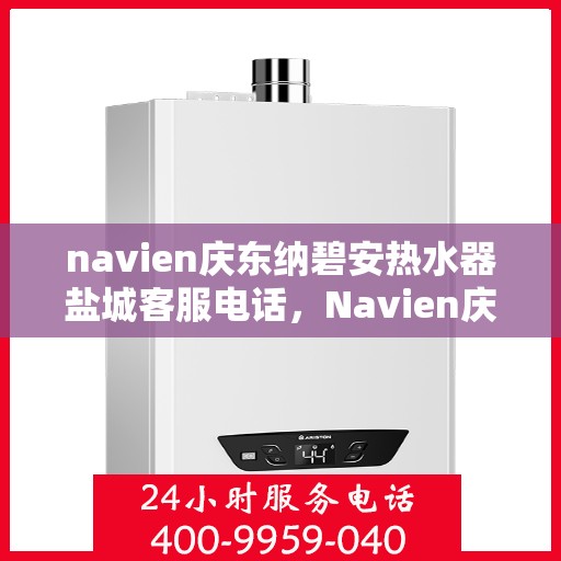 navien庆东纳碧安热水器盐城客服电话，Navien庆东纳碧安热水器盐城客服热线及售后服务指南