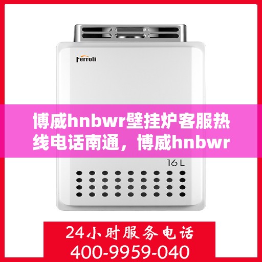 博威hnbwr壁挂炉客服热线电话南通，博威hnbwr壁挂炉南通客服热线电话详解