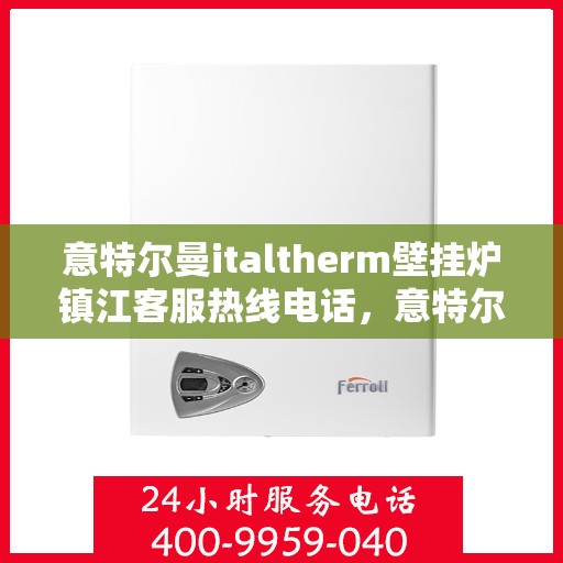 意特尔曼italtherm壁挂炉镇江客服热线电话，意特尔曼italtherm壁挂炉镇江客服热线电话及售后服务指南
