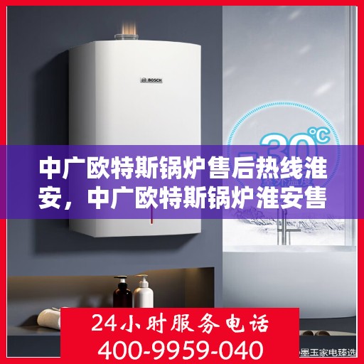 中广欧特斯锅炉售后热线淮安，中广欧特斯锅炉淮安售后热线及服务一览