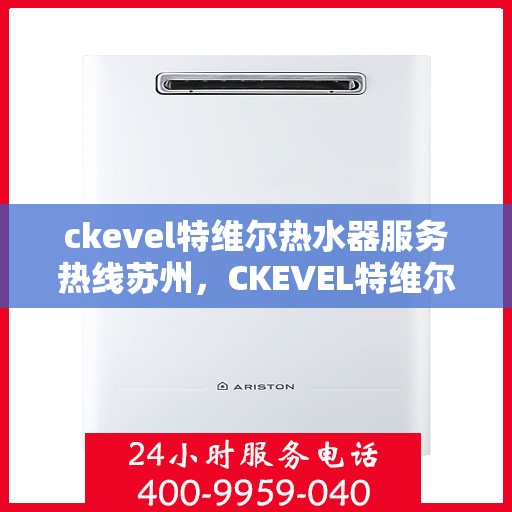 ckevel特维尔热水器服务热线苏州，CKEVEL特维尔热水器苏州服务热线详解