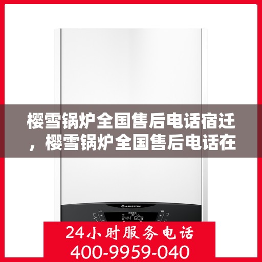 樱雪锅炉全国售后电话宿迁，樱雪锅炉全国售后电话在宿迁，一站式服务，温暖您的生活