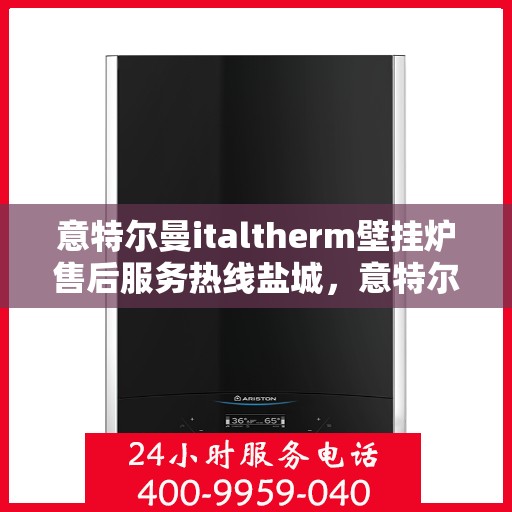 意特尔曼italtherm壁挂炉售后服务热线盐城，意特尔曼italtherm壁挂炉盐城售后服务热线及维修指南