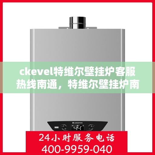 ckevel特维尔壁挂炉客服热线南通，特维尔壁挂炉南通客服热线，专业支持与解决方案的温暖通道