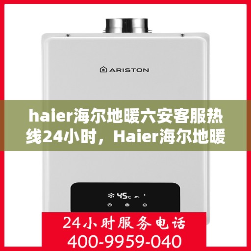 haier海尔地暖六安客服热线24小时，Haier海尔地暖，六安全天候客服热线，温暖服务不打烊