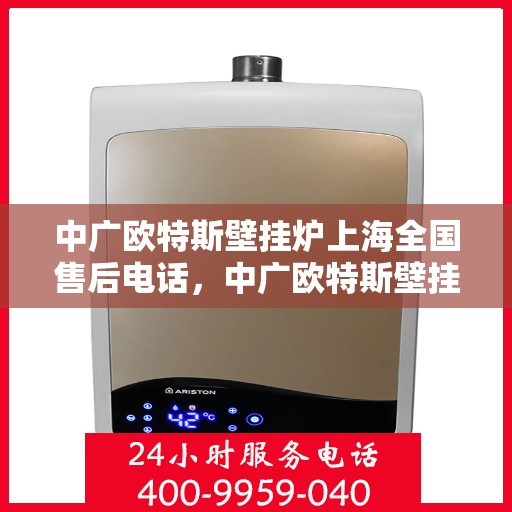 中广欧特斯壁挂炉上海全国售后电话，中广欧特斯壁挂炉上海售后服务热线及维修指南