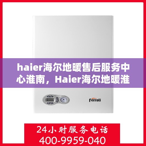 haier海尔地暖售后服务中心淮南，Haier海尔地暖淮南售后服务中心，专业维修，温暖您的生活