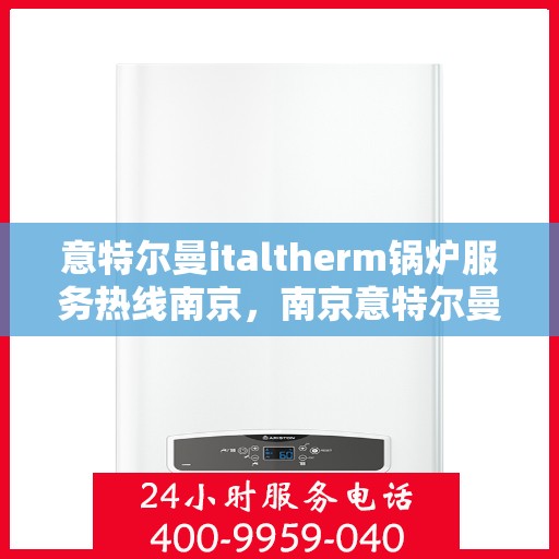 意特尔曼italtherm锅炉服务热线南京，南京意特尔曼italtherm锅炉服务热线专业维修与技术支持