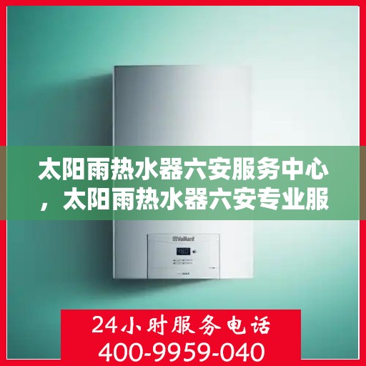 太阳雨热水器六安服务中心，太阳雨热水器六安专业服务中心，高效、贴心的热水解决方案