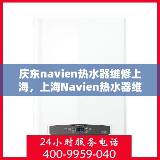 庆东navien热水器维修上海，上海Navien热水器维修专家解析与解决方案