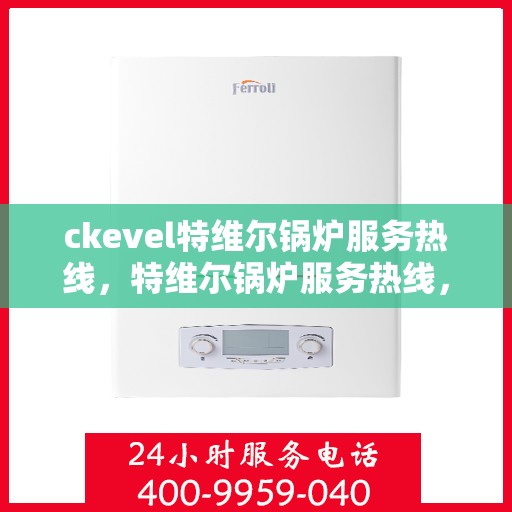 ckevel特维尔锅炉服务热线，特维尔锅炉服务热线，专业团队为您提供全方位技术支持与解决方案