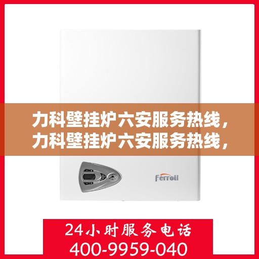 力科壁挂炉六安服务热线，力科壁挂炉六安服务热线，专业售后，温暖您的生活