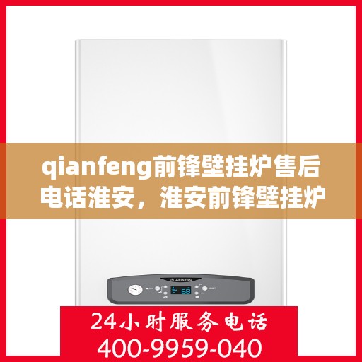 qianfeng前锋壁挂炉售后电话淮安，淮安前锋壁挂炉售后专线公布，专业维修服务热线