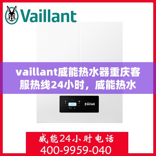 vaillant威能热水器重庆客服热线24小时，威能热水器重庆全天候客服热线，贴心服务随时在线