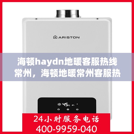 海顿haydn地暖客服热线常州，海顿地暖常州客服热线详解