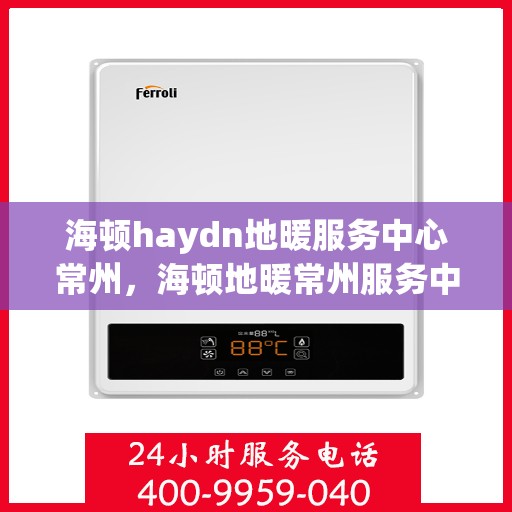 海顿haydn地暖服务中心常州，海顿地暖常州服务中心，专业品质，温暖您的生活