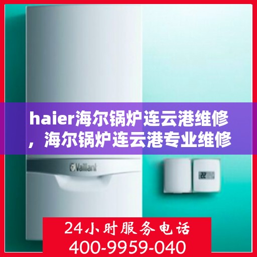 haier海尔锅炉连云港维修，海尔锅炉连云港专业维修服务指南