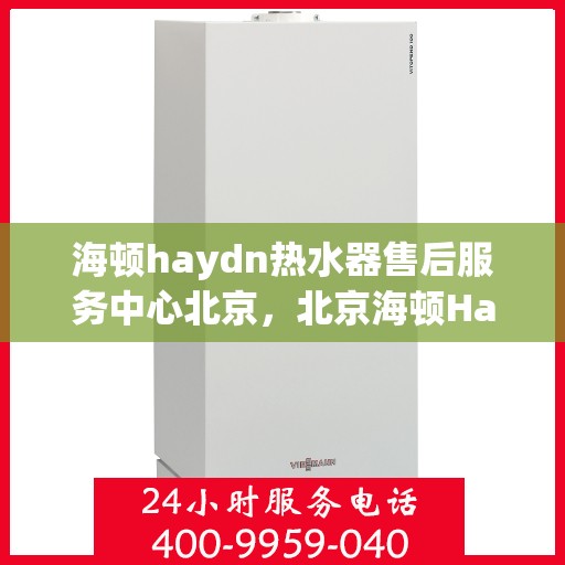海顿haydn热水器售后服务中心北京，北京海顿Haydn热水器售后服务中心，专业维修，贴心服务