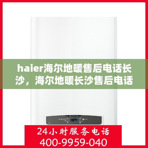 haier海尔地暖售后电话长沙，海尔地暖长沙售后电话及维修服务