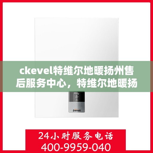 ckevel特维尔地暖扬州售后服务中心，特维尔地暖扬州售后服务中心，专业维修与贴心服务