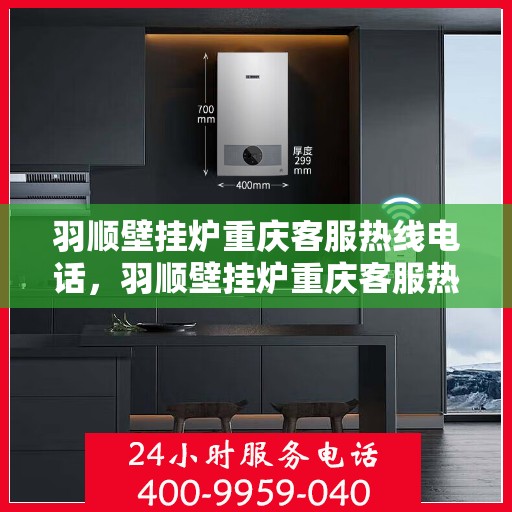 羽顺壁挂炉重庆客服热线电话，羽顺壁挂炉重庆客服热线电话公布，专业解答您的疑问！