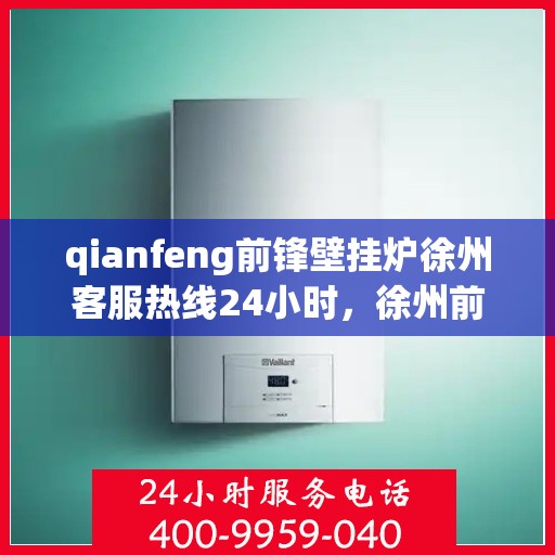 qianfeng前锋壁挂炉徐州客服热线24小时，徐州前锋壁挂炉全天候客服热线，专业解答，温暖您的生活