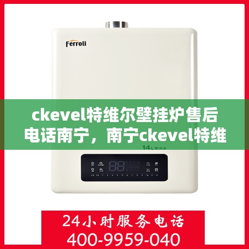 ckevel特维尔壁挂炉售后电话南宁，南宁ckevel特维尔壁挂炉售后专业维修服务电话