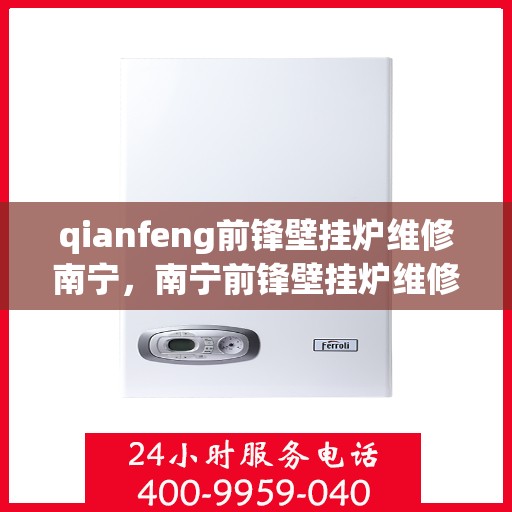 qianfeng前锋壁挂炉维修南宁，南宁前锋壁挂炉维修专家，专业解决故障，保障高效运行