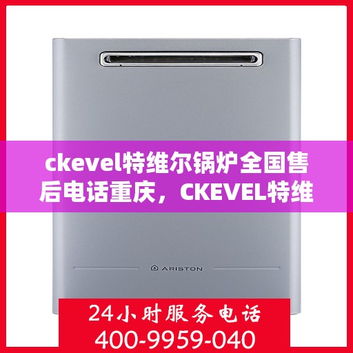 ckevel特维尔锅炉全国售后电话重庆，CKEVEL特维尔锅炉全国售后电话在重庆，一站式服务解决您的锅炉问题