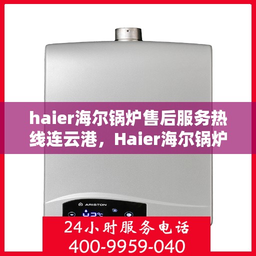 haier海尔锅炉售后服务热线连云港，Haier海尔锅炉连云港售后服务热线全攻略