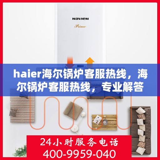 haier海尔锅炉客服热线，海尔锅炉客服热线，专业解答与高效服务，为您的锅炉保驾护航