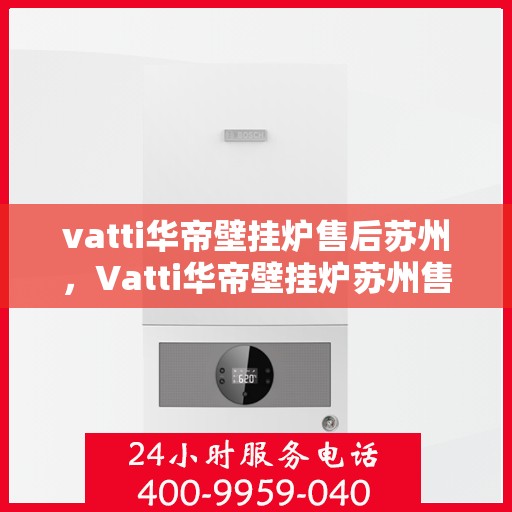 vatti华帝壁挂炉售后苏州，Vatti华帝壁挂炉苏州售后服务中心，专业维修与贴心服务