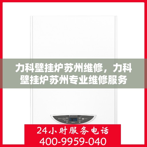 力科壁挂炉苏州维修，力科壁挂炉苏州专业维修服务