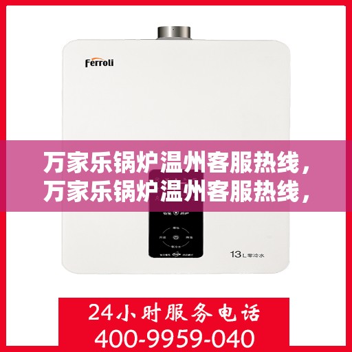 万家乐锅炉温州客服热线，万家乐锅炉温州客服热线，专业支持与贴心服务，为您的锅炉保驾护航