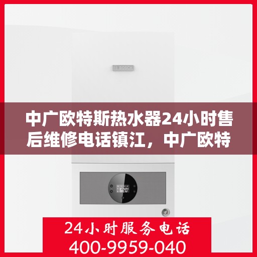 中广欧特斯热水器24小时售后维修电话镇江，中广欧特斯热水器镇江售后维修电话全天候服务热线及维修指南