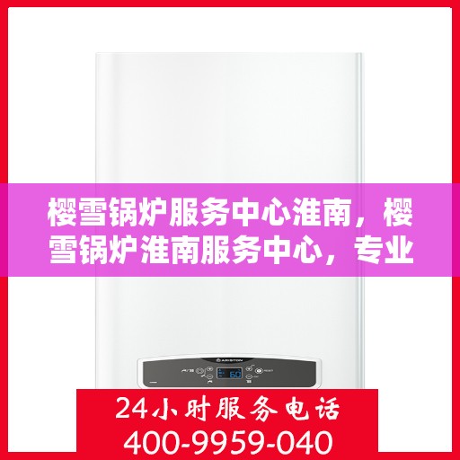 樱雪锅炉服务中心淮南，樱雪锅炉淮南服务中心，专业维护，温暖您的生活