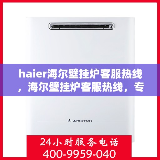 haier海尔壁挂炉客服热线，海尔壁挂炉客服热线，专业解答，温暖您的生活