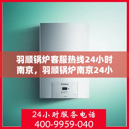 羽顺锅炉客服热线24小时南京，羽顺锅炉南京24小时热线服务，专业解答您的疑虑