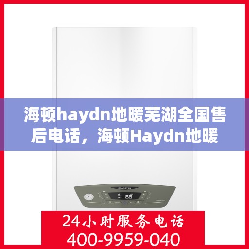 海顿haydn地暖芜湖全国售后电话，海顿Haydn地暖全国售后电话在芜湖，一站式服务热线解析