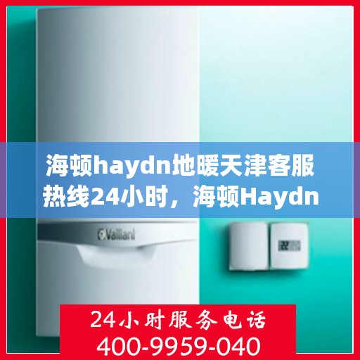 海顿haydn地暖天津客服热线24小时，海顿Haydn地暖天津客服热线全天候服务，温暖您的生活
