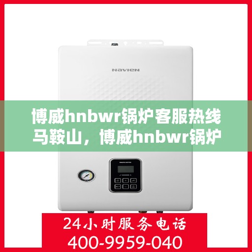 博威hnbwr锅炉客服热线马鞍山，博威hnbwr锅炉客服热线在马鞍山，专业解答，贴心服务
