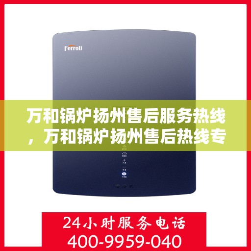 万和锅炉扬州售后服务热线，万和锅炉扬州售后热线专业服务，贴心保障您的锅炉运行无忧