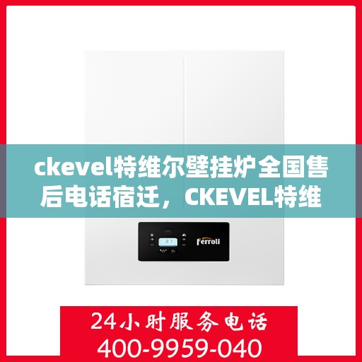 ckevel特维尔壁挂炉全国售后电话宿迁，CKEVEL特维尔壁挂炉全国售后热线公布，宿迁地区服务一览