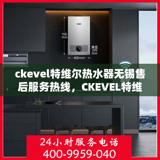 ckevel特维尔热水器无锡售后服务热线，CKEVEL特维尔热水器无锡售后服务热线，专业团队为您提供贴心服务
